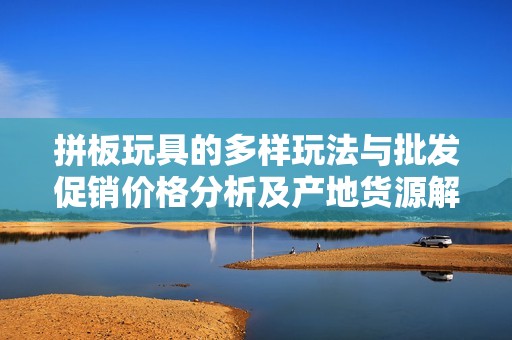 拼板玩具的多样玩法与批发促销价格分析及产地货源解读