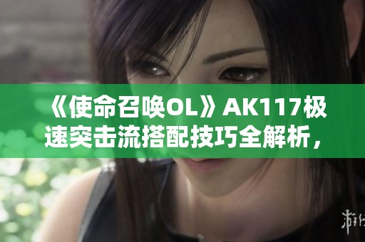 《使命召唤OL》AK117极速突击流搭配技巧全解析，助你轻松取胜！