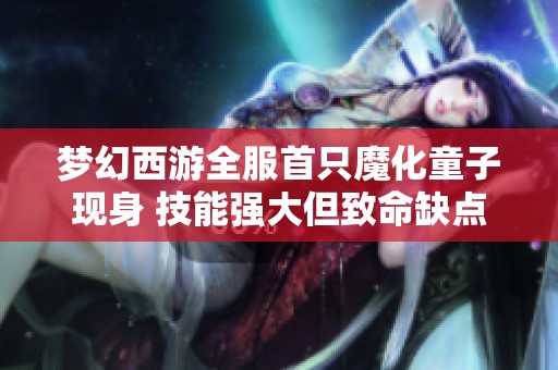 梦幻西游全服首只魔化童子现身 技能强大但致命缺点引发讨论