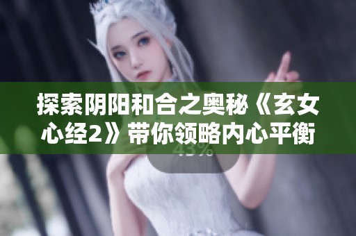 探索阴阳和合之奥秘《玄女心经2》带你领略内心平衡之道