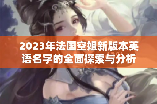 2023年法国空姐新版本英语名字的全面探索与分析