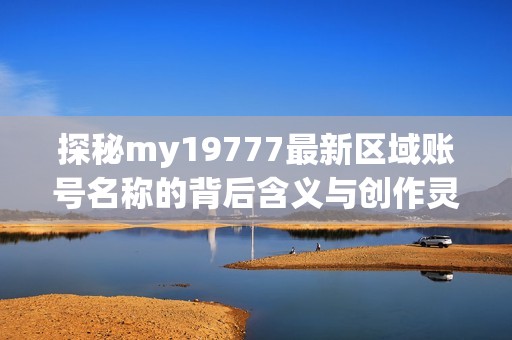 探秘my19777最新区域账号名称的背后含义与创作灵感