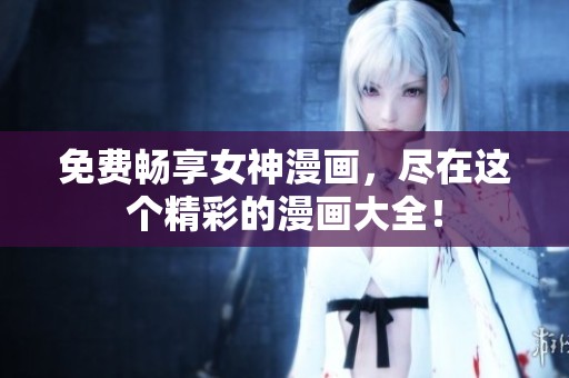 免费畅享女神漫画，尽在这个精彩的漫画大全！