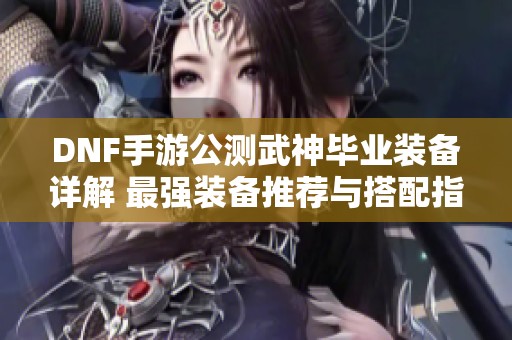 DNF手游公测武神毕业装备详解 最强装备推荐与搭配指南