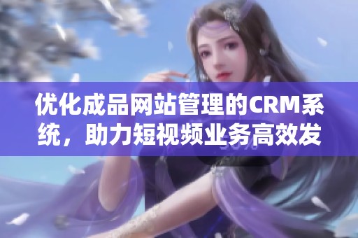 优化成品网站管理的CRM系统，助力短视频业务高效发展