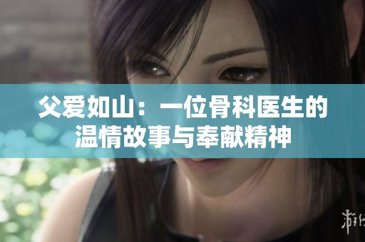 父爱如山：一位骨科医生的温情故事与奉献精神