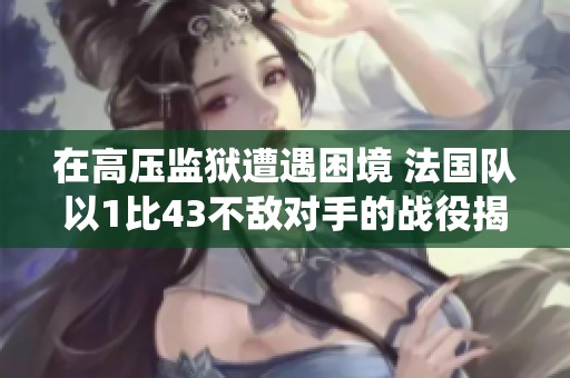 在高压监狱遭遇困境 法国队以1比43不敌对手的战役揭秘