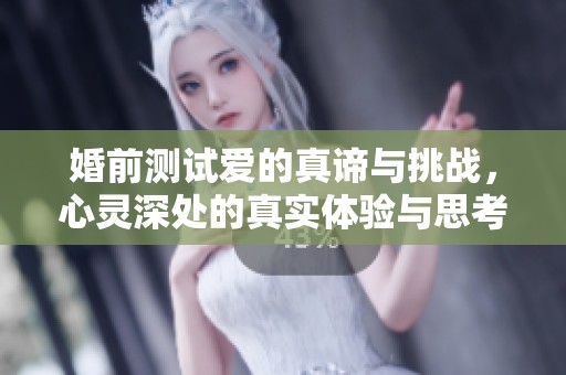 婚前测试爱的真谛与挑战，心灵深处的真实体验与思考