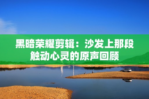 黑暗荣耀剪辑：沙发上那段触动心灵的原声回顾