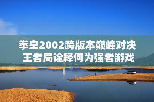 拳皇2002跨版本巅峰对决 王者局诠释何为强者游戏之战