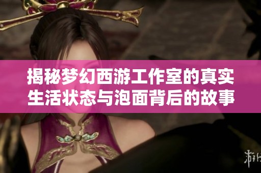 揭秘梦幻西游工作室的真实生活状态与泡面背后的故事