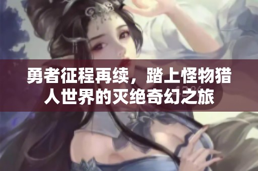 勇者征程再续，踏上怪物猎人世界的灭绝奇幻之旅