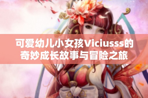 可爱幼儿小女孩Viciusss的奇妙成长故事与冒险之旅