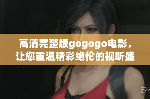 高清完整版gogogo电影，让您重温精彩绝伦的视听盛宴