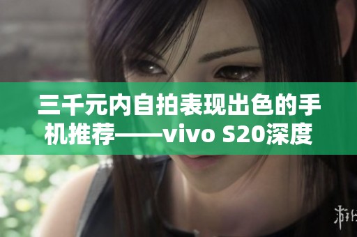 三千元内自拍表现出色的手机推荐——vivo S20深度真实测评解析