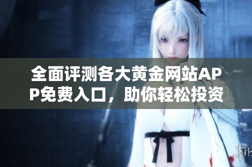 全面评测各大黄金网站APP免费入口，助你轻松投资黄金市场