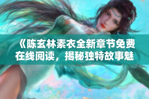 《陈玄林素衣全新章节免费在线阅读，揭秘独特故事魅力》