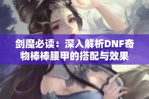 剑魔必读：深入解析DNF奇物棒棒腰甲的搭配与效果