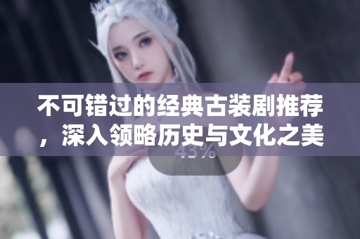不可错过的经典古装剧推荐，深入领略历史与文化之美