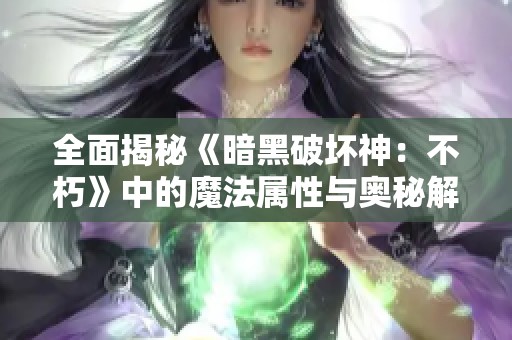 全面揭秘《暗黑破坏神：不朽》中的魔法属性与奥秘解析