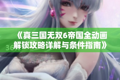 《真三国无双6帝国全动画解锁攻略详解与条件指南》
