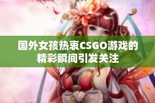 国外女孩热衷CSGO游戏的精彩瞬间引发关注