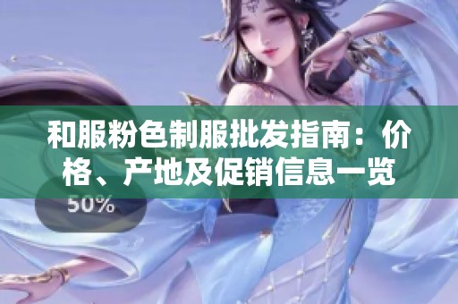 和服粉色制服批发指南：价格、产地及促销信息一览