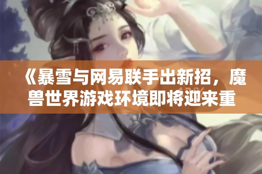 《暴雪与网易联手出新招，魔兽世界游戏环境即将迎来重磅变化》