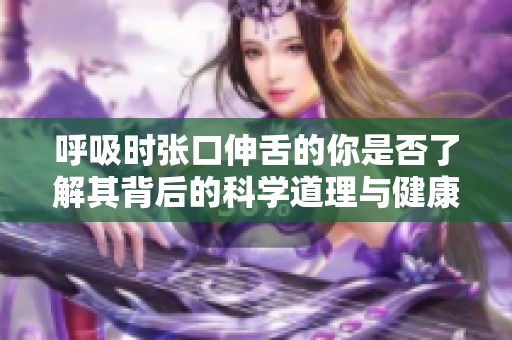 呼吸时张口伸舌的你是否了解其背后的科学道理与健康影响