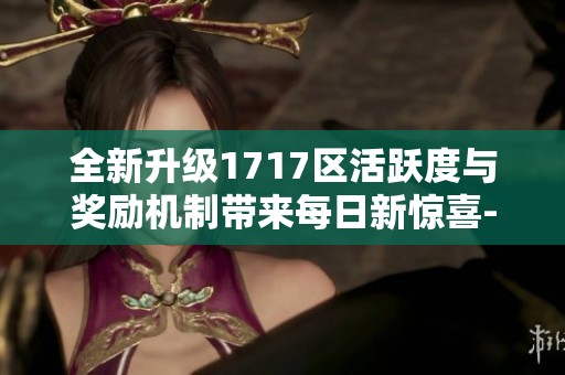 全新升级1717区活跃度与奖励机制带来每日新惊喜-青岛安心游