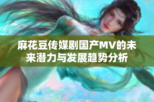 麻花豆传媒剧国产MV的未来潜力与发展趋势分析