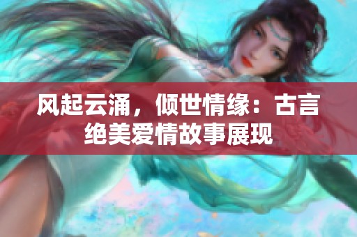 风起云涌，倾世情缘：古言绝美爱情故事展现