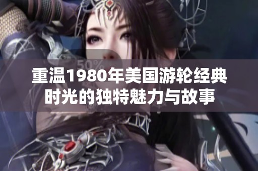 重温1980年美国游轮经典时光的独特魅力与故事