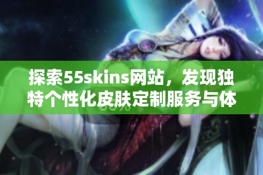 探索55skins网站，发现独特个性化皮肤定制服务与体验