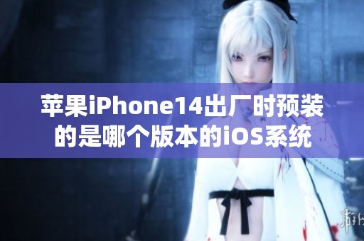 苹果iPhone14出厂时预装的是哪个版本的iOS系统