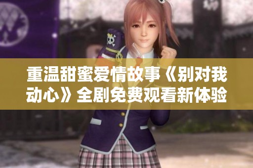 重温甜蜜爱情故事《别对我动心》全剧免费观看新体验
