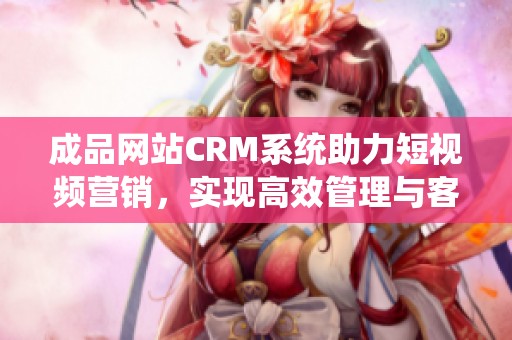 成品网站CRM系统助力短视频营销，实现高效管理与客户互动