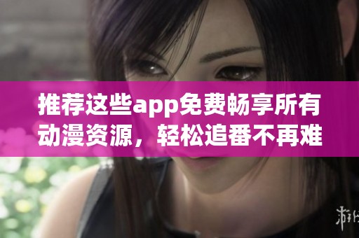 推荐这些app免费畅享所有动漫资源，轻松追番不再难