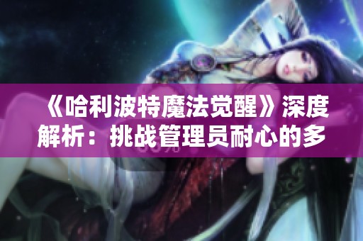 《哈利波特魔法觉醒》深度解析：挑战管理员耐心的多重策略与背后故事