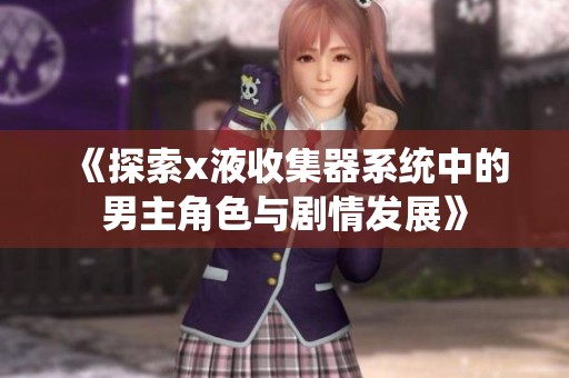 《探索x液收集器系统中的男主角色与剧情发展》