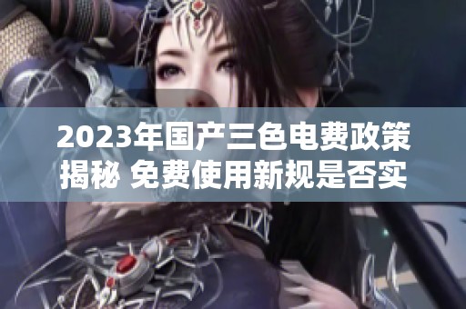 2023年国产三色电费政策揭秘 免费使用新规是否实施
