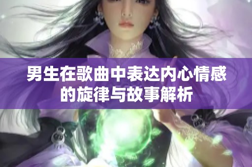 男生在歌曲中表达内心情感的旋律与故事解析