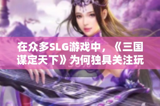 在众多SLG游戏中，《三国谋定天下》为何独具关注玩家体验的优势