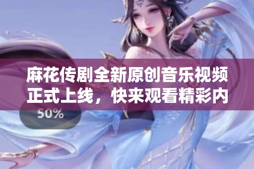 麻花传剧全新原创音乐视频正式上线，快来观看精彩内容！