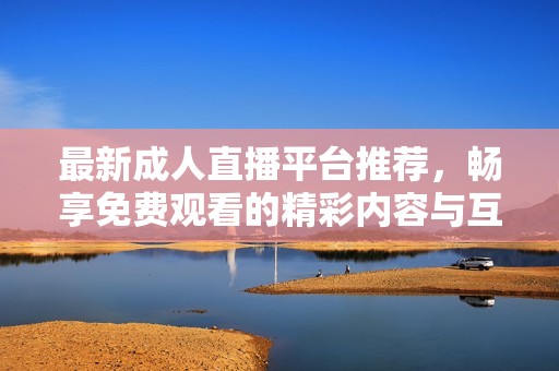 最新成人直播平台推荐，畅享免费观看的精彩内容与互动体验