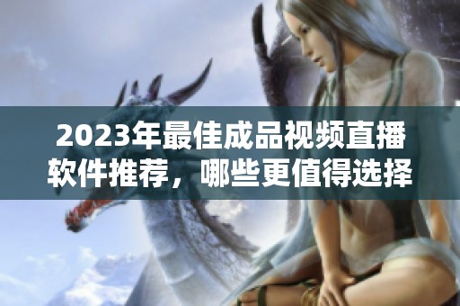 2023年最佳成品视频直播软件推荐，哪些更值得选择？