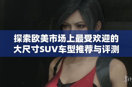 探索欧美市场上最受欢迎的大尺寸SUV车型推荐与评测