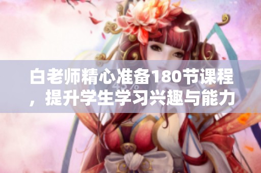 白老师精心准备180节课程，提升学生学习兴趣与能力