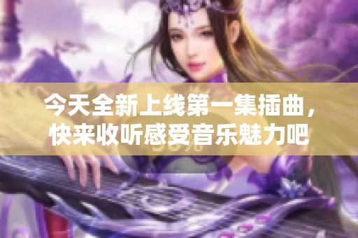 今天全新上线第一集插曲，快来收听感受音乐魅力吧