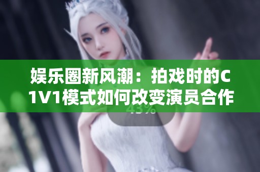 娱乐圈新风潮：拍戏时的C1V1模式如何改变演员合作方式